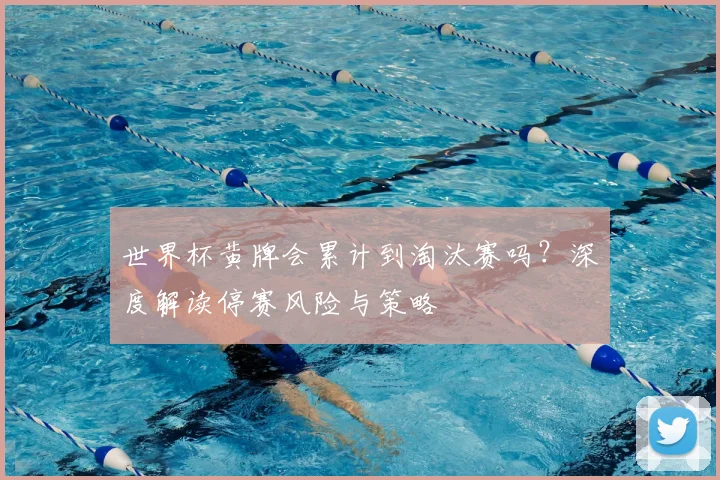 世界杯黄牌会累计到淘汰赛吗?深度解读停赛风险与策略