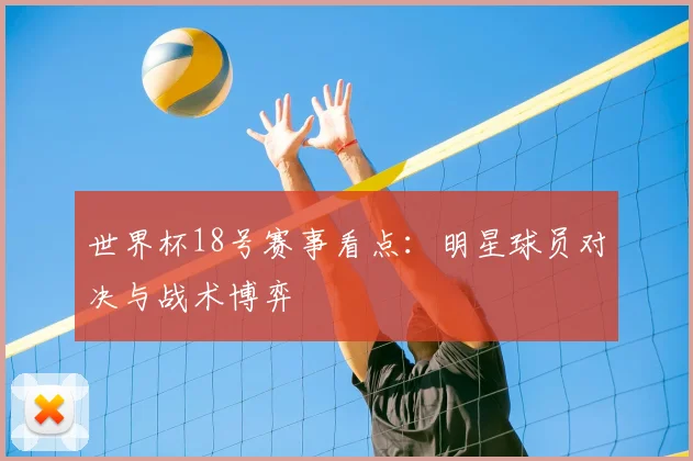 世界杯18号赛事看点:明星球员对决与战术博弈
