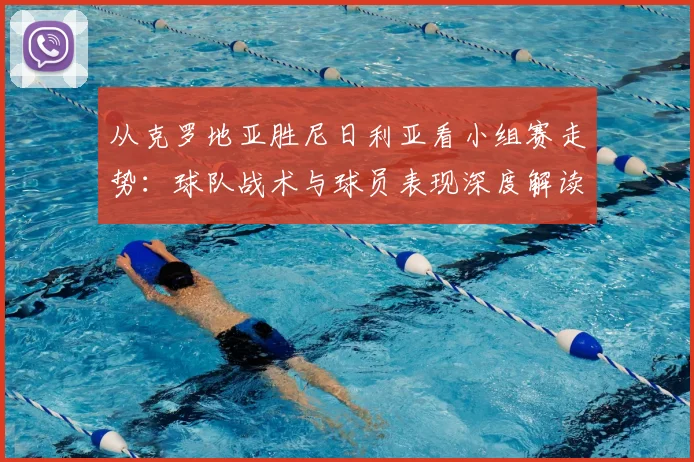 从克罗地亚胜尼日利亚看小组赛走势:球队战术与球员表现深度解读