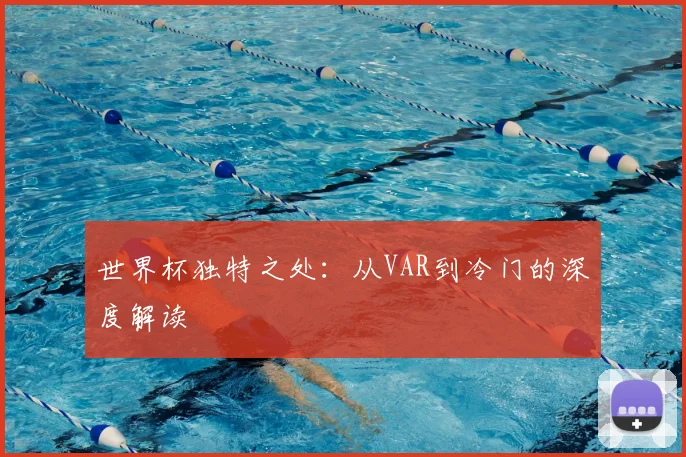 世界杯独特之处:从VAR到冷门的深度解读