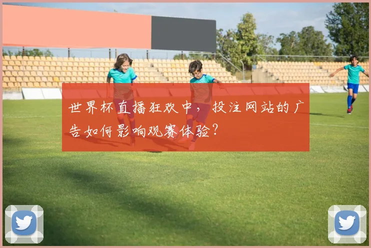 世界杯直播狂欢中,投注网站的广告如何影响观赛体验?