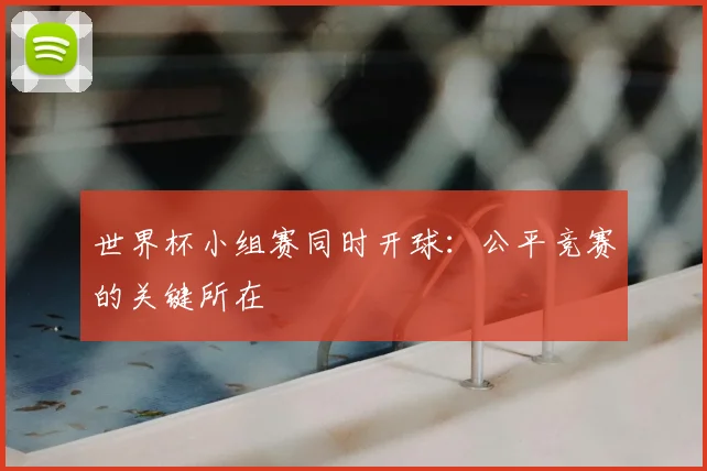 世界杯小组赛同时开球:公平竞赛的关键所在