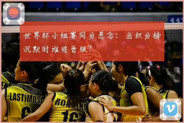 世界杯小组赛同分悬念:当积分榜沉默时谁将晋级?