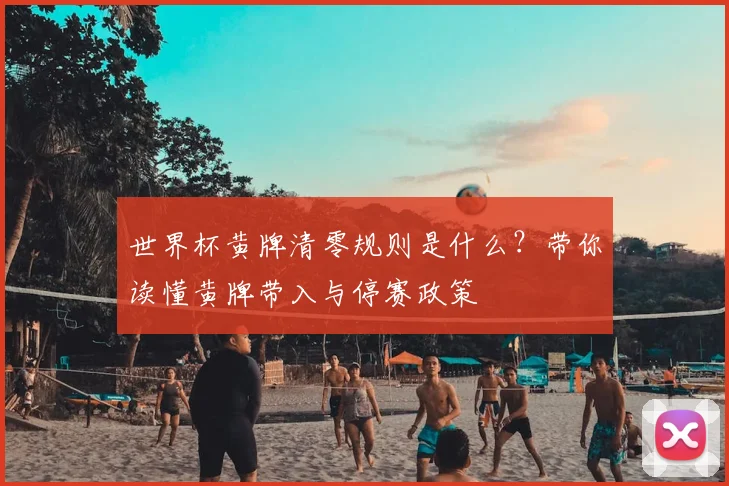 世界杯黄牌清零规则是什么?带你读懂黄牌带入与停赛政策