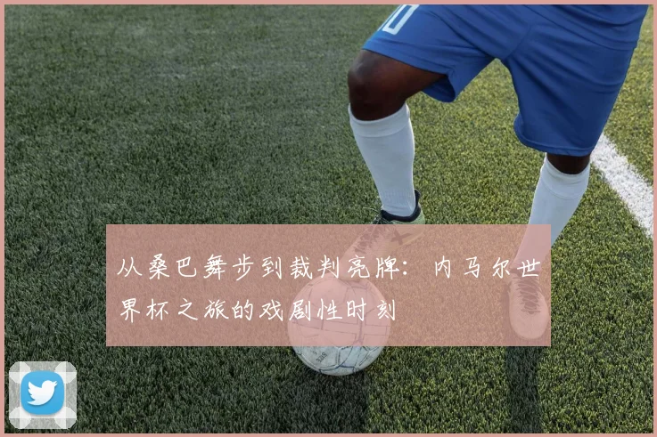 从桑巴舞步到裁判亮牌:内马尔世界杯之旅的戏剧性时刻