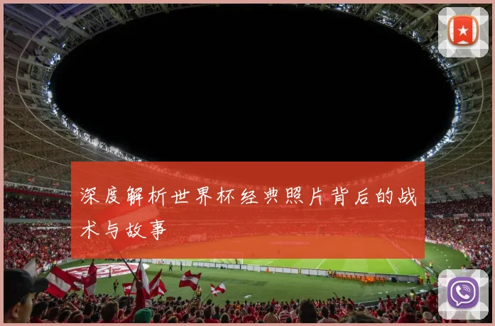 深度解析世界杯经典照片背后的战术与故事