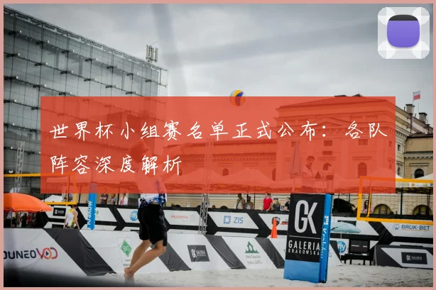 世界杯小组赛名单正式公布:各队阵容深度解析