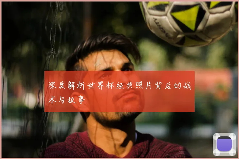 深度解析世界杯经典照片背后的战术与故事