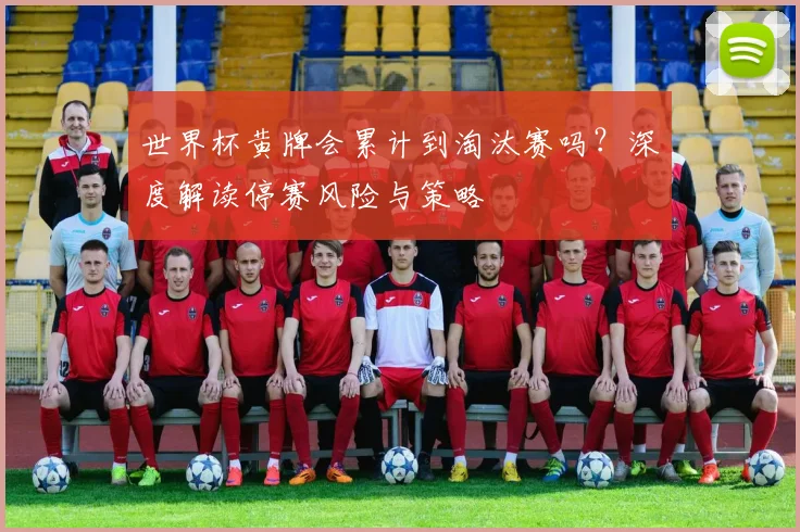 世界杯黄牌会累计到淘汰赛吗?深度解读停赛风险与策略