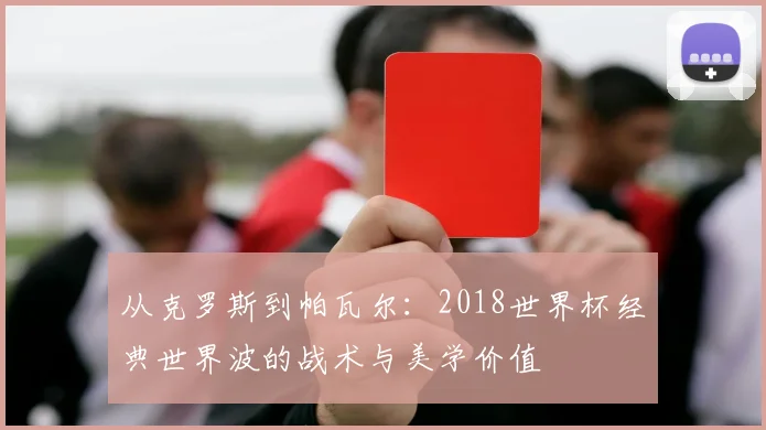 从克罗斯到帕瓦尔:2018世界杯经典世界波的战术与美学价值