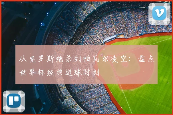 从克罗斯绝杀到帕瓦尔凌空:盘点世界杯经典进球时刻