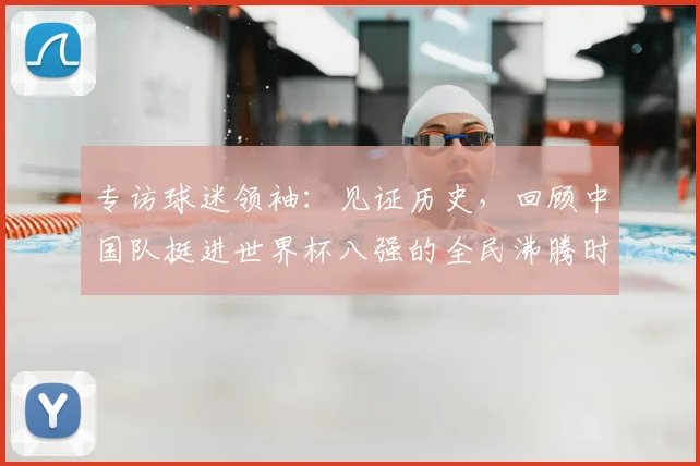 专访球迷领袖:见证历史,回顾中国队挺进世界杯八强的全民沸腾时刻