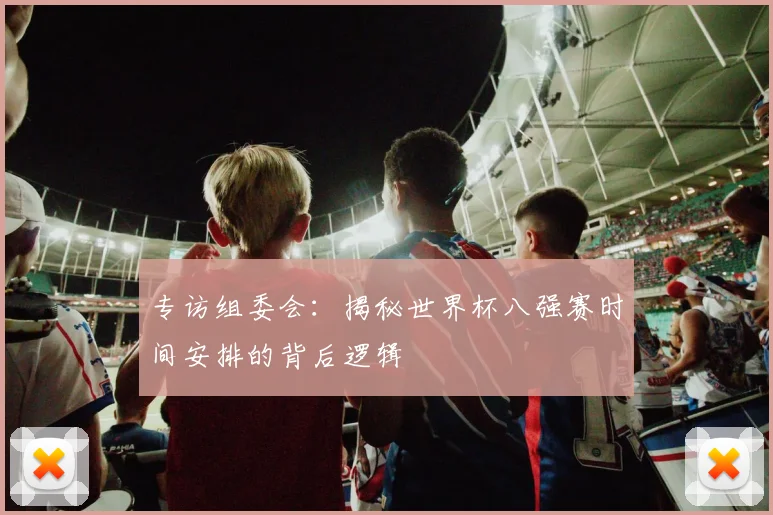 专访组委会：揭秘世界杯八强赛时间安排的背后逻辑