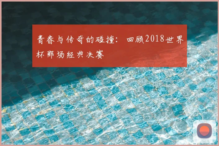青春与传奇的碰撞：回顾2018世界杯那场经典决赛