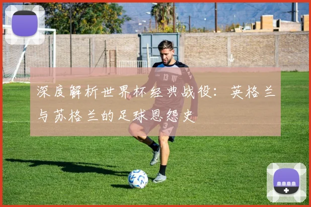 深度解析世界杯经典战役：英格兰与苏格兰的足球恩怨史