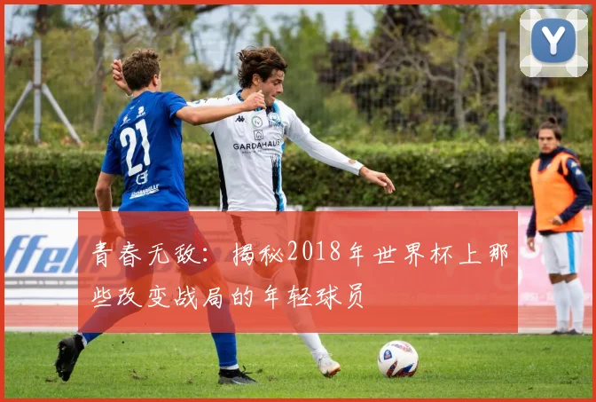 青春无敌：揭秘2018年世界杯上那些改变战局的年轻球员