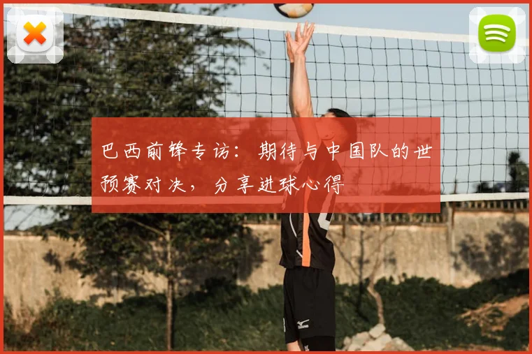 巴西前锋专访：期待与中国队的世预赛对决，分享进球心得