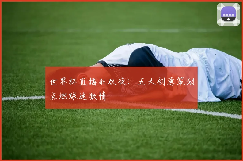 世界杯直播狂欢夜：五大创意策划点燃球迷激情