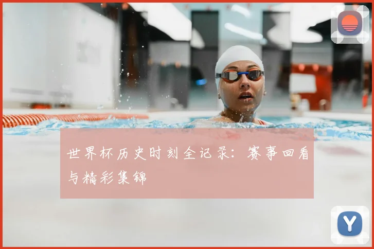 世界杯历史时刻全记录:赛事回看与精彩集锦