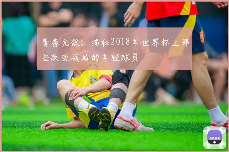 青春无敌：揭秘2018年世界杯上那些改变战局的年轻球员