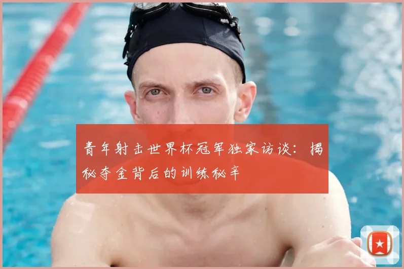 青年射击世界杯冠军独家访谈：揭秘夺金背后的训练秘辛