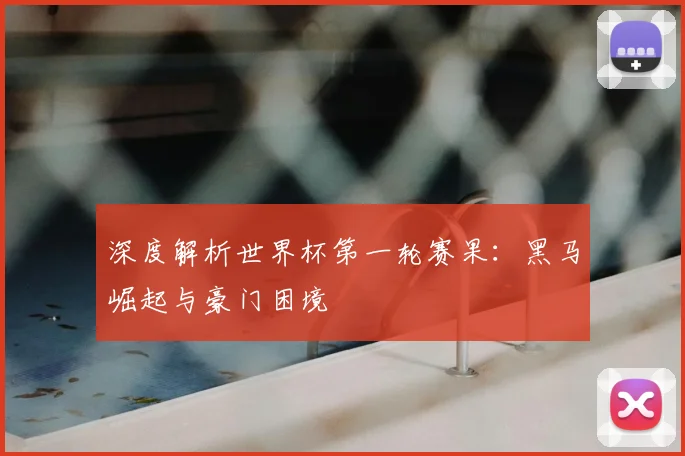 深度解析世界杯第一轮赛果：黑马崛起与豪门困境