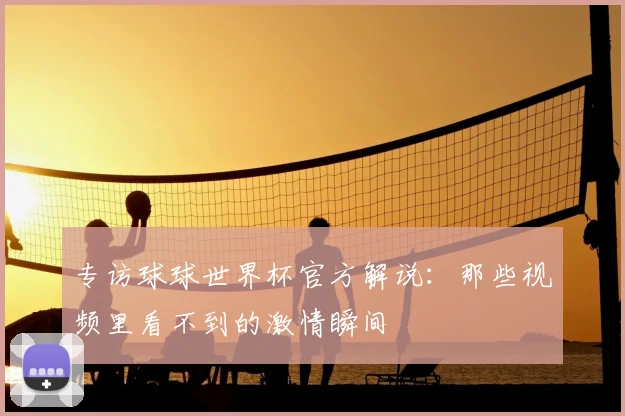 专访球球世界杯官方解说:那些视频里看不到的激情瞬间