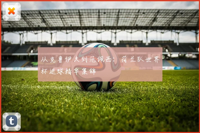从克鲁伊夫到范佩西:荷兰队世界杯进球精华集锦