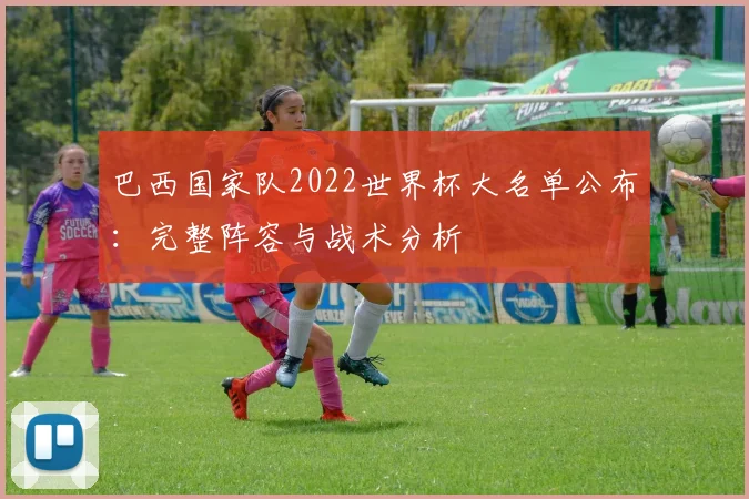 巴西国家队2022世界杯大名单公布：完整阵容与战术分析