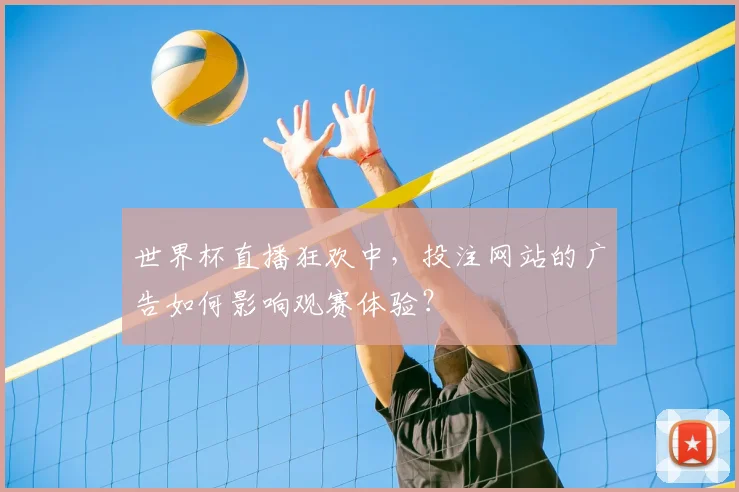 世界杯直播狂欢中,投注网站的广告如何影响观赛体验?