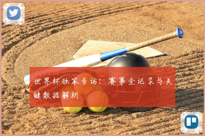 世界杯独家专访:赛事全记录与关键数据解析