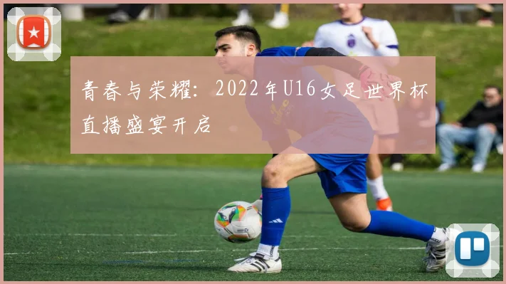 青春与荣耀：2022年U16女足世界杯直播盛宴开启