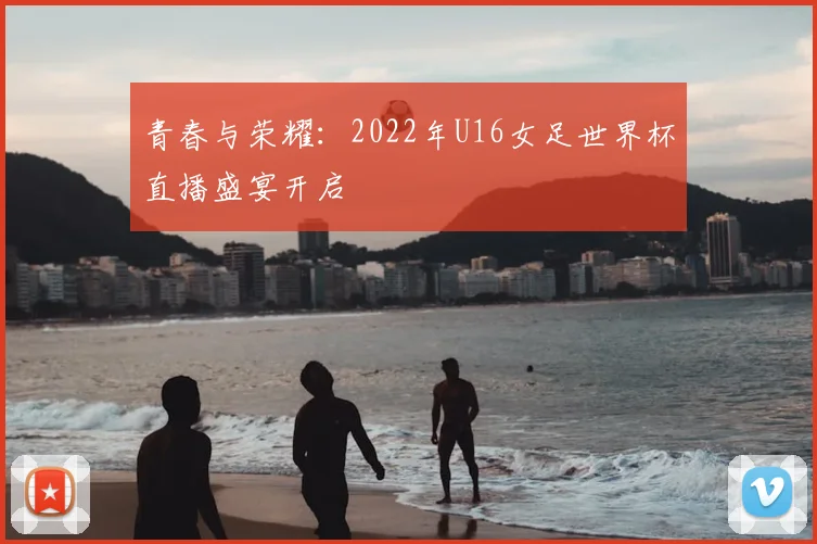 青春与荣耀：2022年U16女足世界杯直播盛宴开启