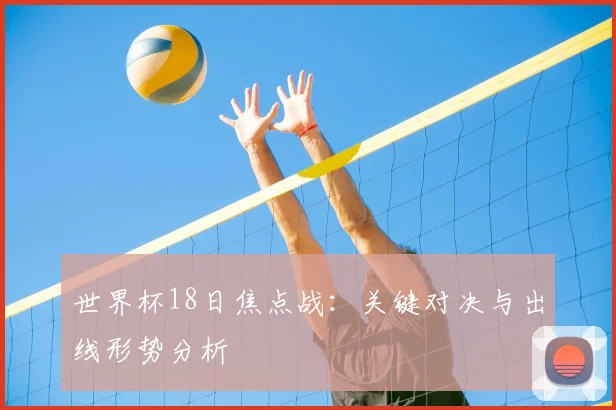 世界杯18日焦点战:关键对决与出线形势分析