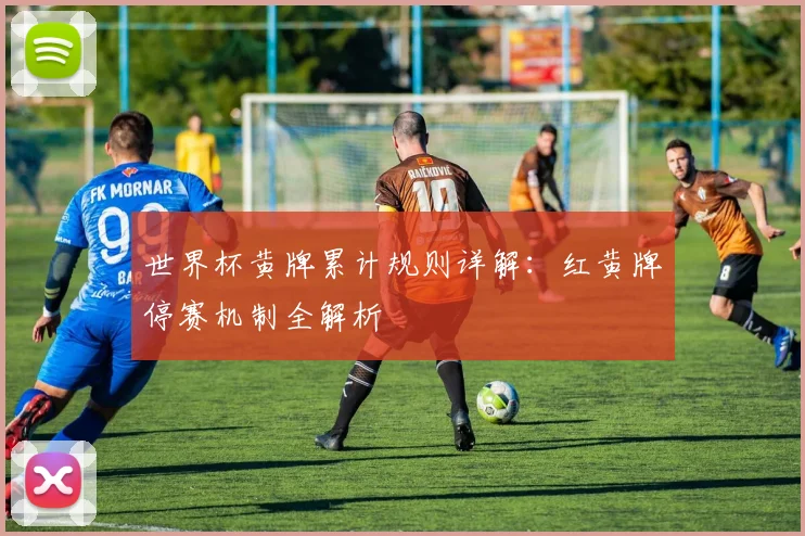 世界杯黄牌累计规则详解:红黄牌停赛机制全解析