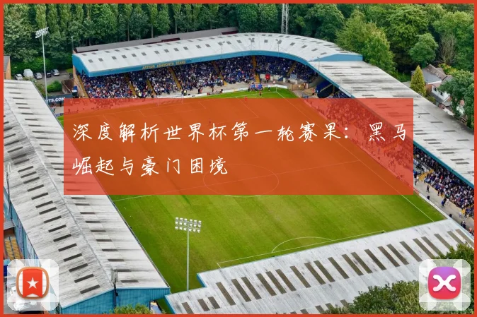 深度解析世界杯第一轮赛果：黑马崛起与豪门困境