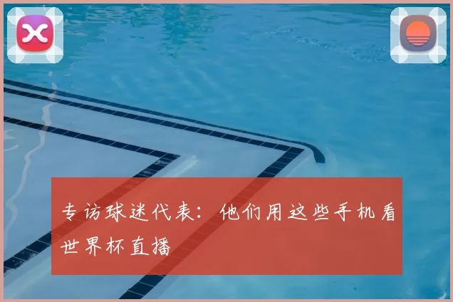 专访球迷代表:他们用这些手机看世界杯直播