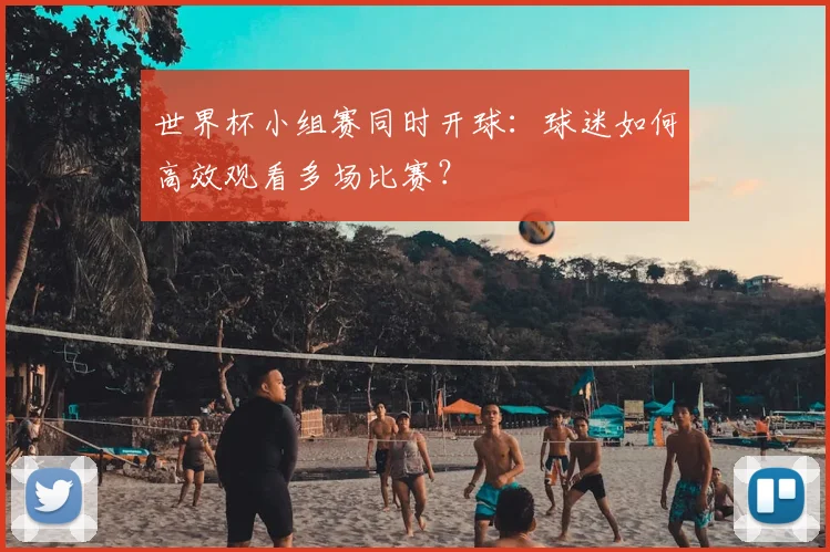 世界杯小组赛同时开球:球迷如何高效观看多场比赛?