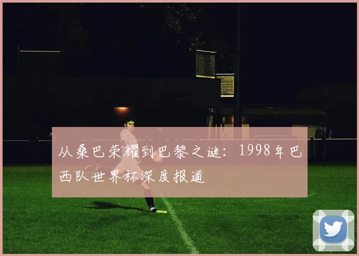 从桑巴荣耀到巴黎之谜:1998年巴西队世界杯深度报道