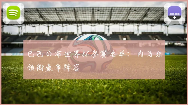 巴西公布世界杯参赛名单：内马尔领衔豪华阵容