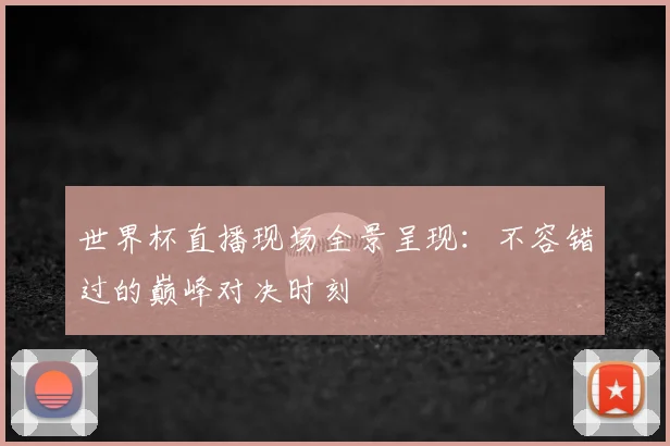 世界杯直播现场全景呈现:不容错过的巅峰对决时刻