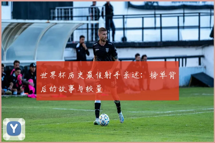 世界杯历史最佳射手亲述:榜单背后的故事与较量