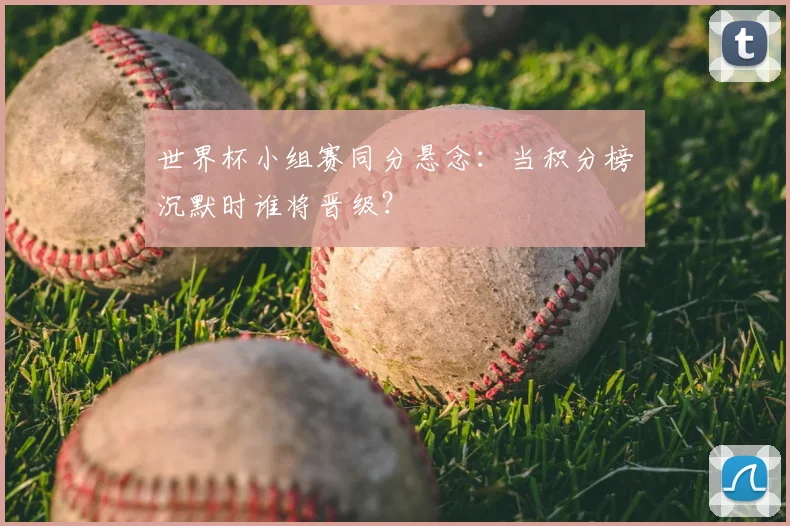 世界杯小组赛同分悬念:当积分榜沉默时谁将晋级?